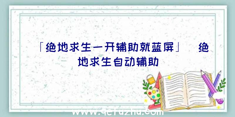 「绝地求生一开辅助就蓝屏」|绝地求生自动辅助